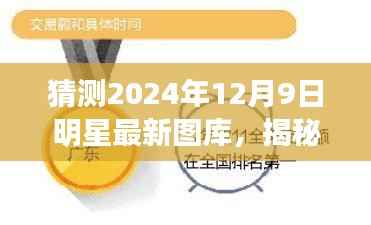 揭秘预测，2024年12月9日明星最新图库赏析与揭秘未来动态