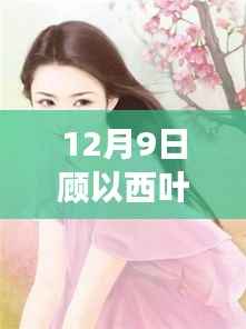 揭秘顾以西叶小奈成长轨迹，最新动态与成长消息在12月9日的揭晓