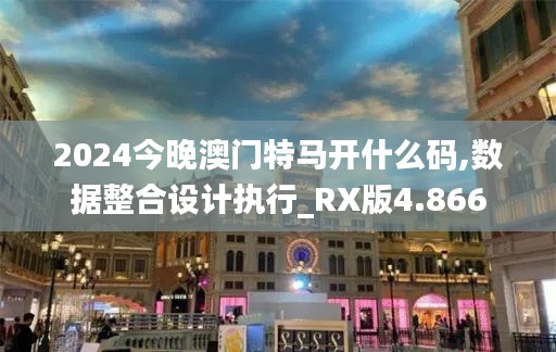 2024今晚澳门特马开什么码,数据整合设计执行_RX版4.866