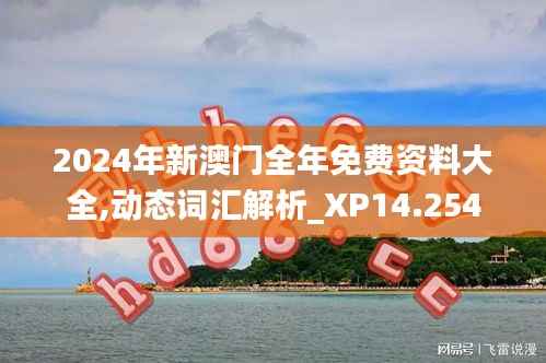 2024年新澳门全年免费资料大全,动态词汇解析_XP14.254