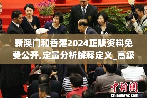 新澳门和香港2024正版资料免费公开,定量分析解释定义_高级版9.720