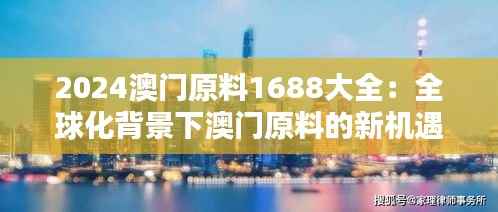 2024澳门原料1688大全：全球化背景下澳门原料的新机遇