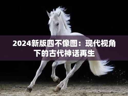 2024新版四不像图：现代视角下的古代神话再生