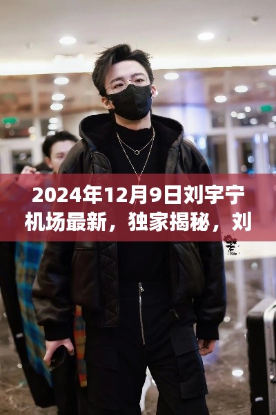 独家揭秘，刘宇宁现身机场最新动态，揭秘惊喜瞬间一网打尽！