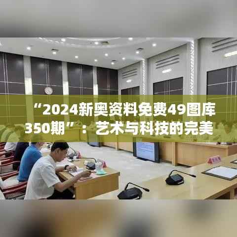 “2024新奥资料免费49图库350期”：艺术与科技的完美融合，感受新时代资料的魅力