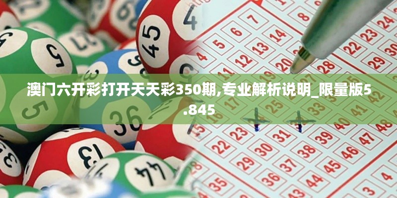 澳门六开彩打开天天彩350期,专业解析说明_限量版5.845
