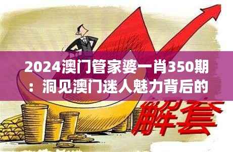 2024澳门管家婆一肖350期：洞见澳门迷人魅力背后的经济动力