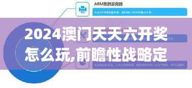 2024澳门天天六开奖怎么玩,前瞻性战略定义探讨_微型版6.204