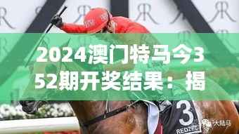 2024澳门特马今352期开奖结果：揭晓后的欣喜与失落，赛马的魅力一览无余