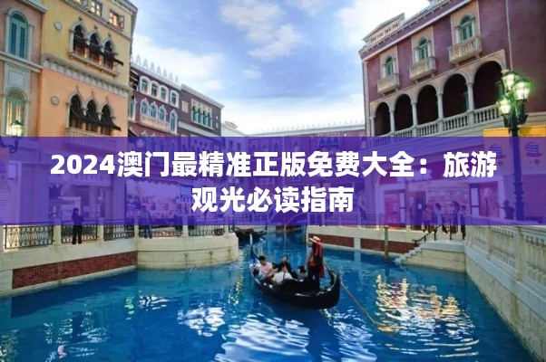 2024澳门最精准正版免费大全:旅游观光必读指南