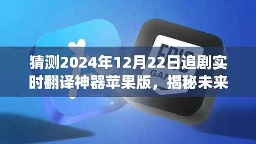 揭秘未来追剧利器，智能翻译神器苹果版 2024年展望与预测——实时翻译神器的未来趋势分析（附日期，12月22日）