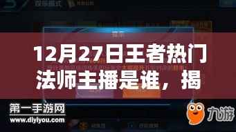 揭秘王者热门法师主播，谁是12月27日的璀璨之星？