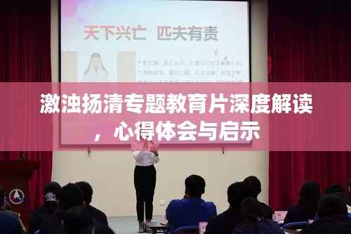 激浊扬清专题教育片深度解读，心得体会与启示