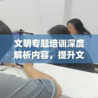 文明专题培训深度解析内容,提升文明素养