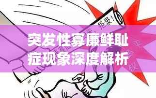 突发性寡廉鲜耻症现象深度解析，社会现象背后的真相探究