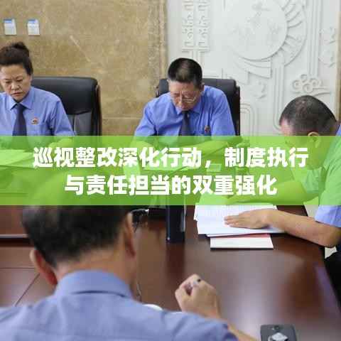 巡视整改深化行动，制度执行与责任担当的双重强化