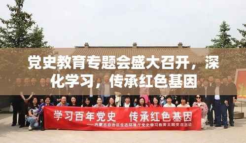 党史教育专题会盛大召开，深化学习，传承红色基因