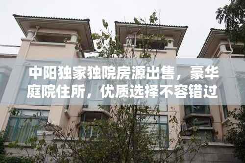 中阳独家独院房源出售，豪华庭院住所，优质选择不容错过