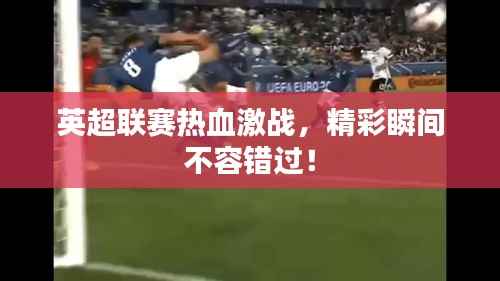 英超联赛热血激战，精彩瞬间不容错过！