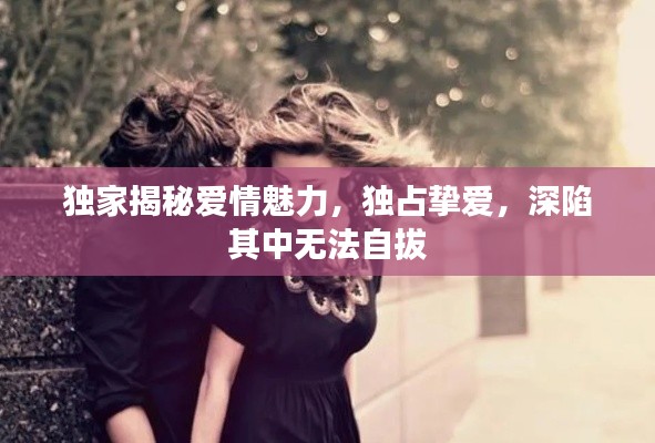 独家揭秘爱情魅力，独占挚爱，深陷其中无法自拔