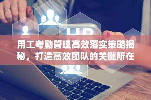 用工考勤管理高效落实策略揭秘，打造高效团队的关键所在！