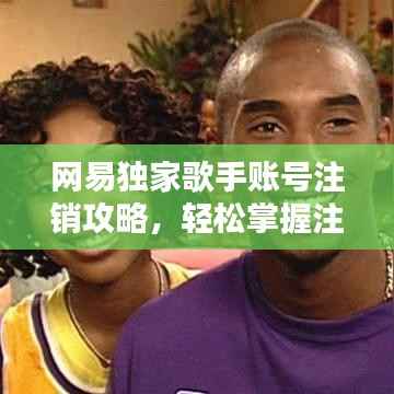 网易独家歌手账号注销攻略，轻松掌握注销方法，避免不必要的困扰！