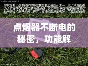 点烟器不断电的秘密，功能解析、应用广泛及注意事项一网打尽