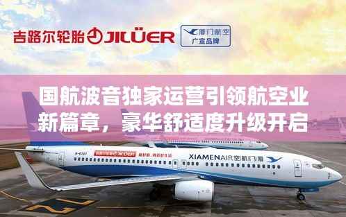 国航波音独家运营引领航空业新篇章，豪华舒适度升级开启新篇章