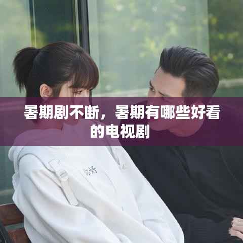 暑期剧不断，暑期有哪些好看的电视剧 
