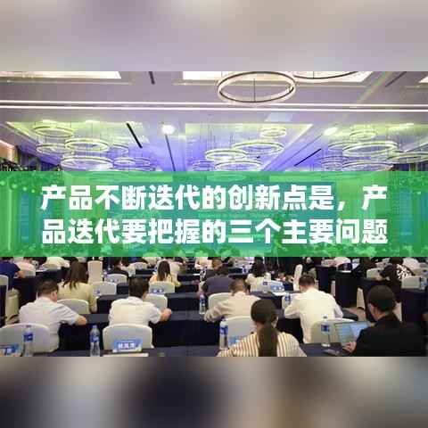 产品不断迭代的创新点是，产品迭代要把握的三个主要问题是 