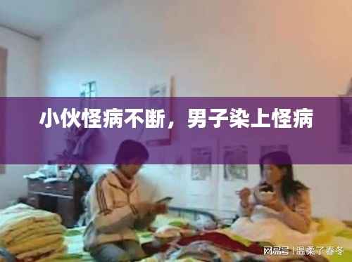 小伙怪病不断，男子染上怪病 