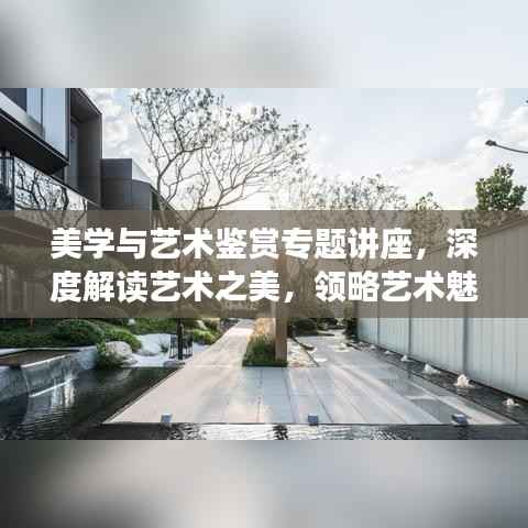 美学与艺术鉴赏专题讲座，深度解读艺术之美，领略艺术魅力无限