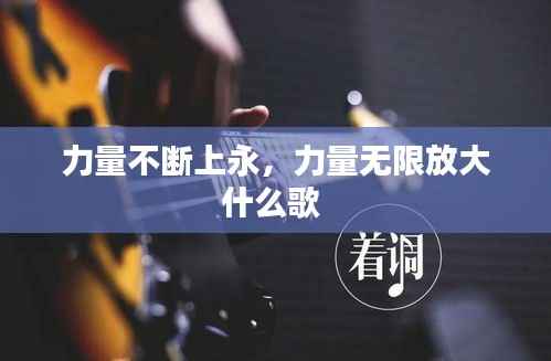 力量不断上永，力量无限放大什么歌 