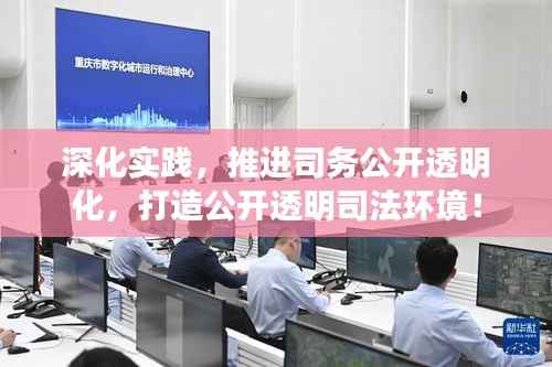 深化实践，推进司务公开透明化，打造公开透明司法环境！