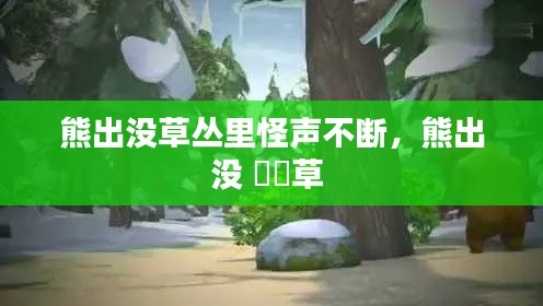 熊出没草丛里怪声不断，熊出没 靰鞡草 