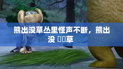 熊出没草丛里怪声不断,熊出没 靰鞡草