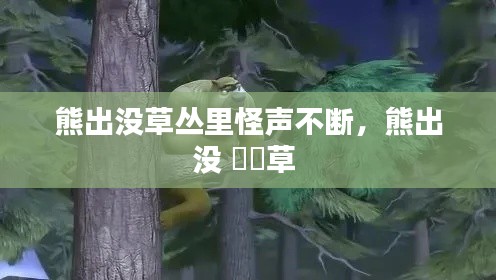 熊出没草丛里怪声不断,熊出没 靰鞡草