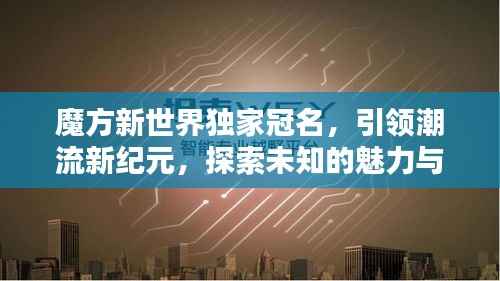 魔方新世界独家冠名，引领潮流新纪元，探索未知的魅力与无限可能