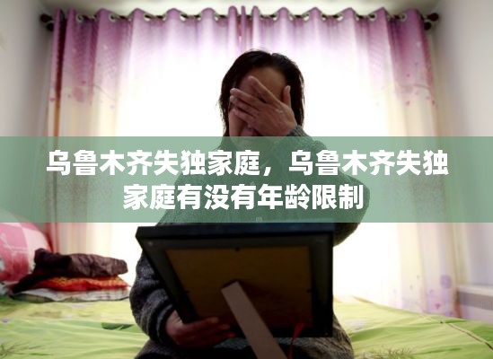 乌鲁木齐失独家庭,乌鲁木齐失独家庭有没有年龄限制