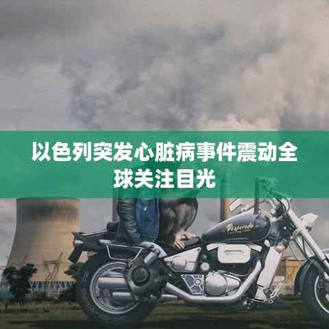 以色列突发心脏病事件震动全球关注目光