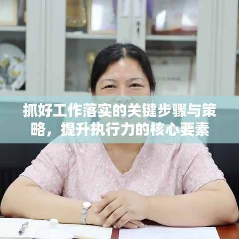抓好工作落实的关键步骤与策略，提升执行力的核心要素