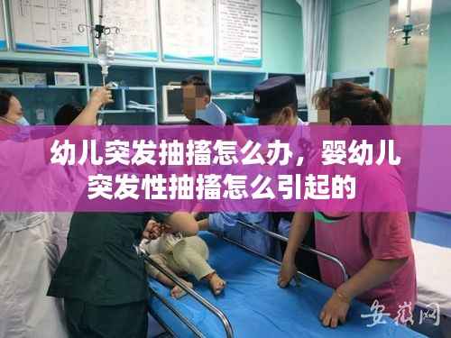 幼儿突发抽搐怎么办，婴幼儿突发性抽搐怎么引起的 