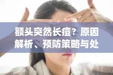 额头突然长痘？原因解析、预防策略与处理方法一网打尽