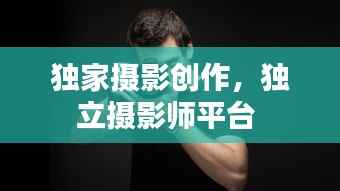 独家摄影创作，独立摄影师平台 