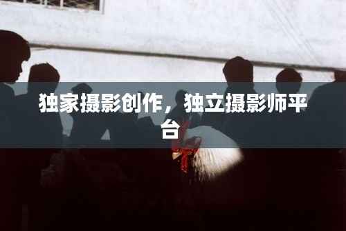 独家摄影创作,独立摄影师平台