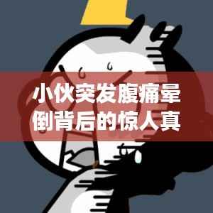 小伙突发腹痛晕倒背后的惊人真相，紧急救援揭秘真相！