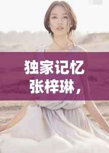 独家记忆张梓琳，独家的记忆张紫宁 