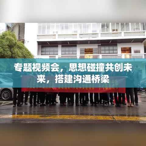 专题视频会，思想碰撞共创未来，搭建沟通桥梁