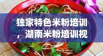 独家特色米粉培训，湖南米粉培训视频教学 