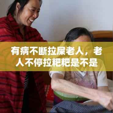 有病不断拉屎老人，老人不停拉粑粑是不是要死了 